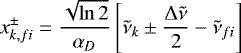 \begin{equation*} x_{k, fi}^{\pm} = \frac{\sqrt{\ln 2}}{\alpha_{D}}\left[ \tilde{\nu}_k \pm \frac{\mathrm{\Delta}\tilde{\nu}}{2} - \tilde{\nu}_{fi} \right] \end{equation*}