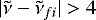 $|\tilde{\nu}-\tilde{\nu}_{fi}| > 4$