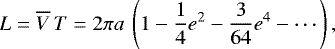 Mathematical equation: \begin{equation*} L= \overline{V} \, T= 2 \pi a \:\left(1- \frac{1}{4} e^2 - \frac{3}{64} e^4 -\cdots \right), \end{equation*}