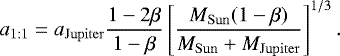 Mathematical equation: \begin{equation*}a_{\mathrm{1:1}} = a_{\mathrm{Jupiter}}\frac{1-2\beta}{1-\beta} \left[\frac{M_{\mathrm{Sun}}(1-\beta)}{M_{\mathrm{Sun}}+M_{\mathrm{Jupiter}}}\right]^{1/3}. \end{equation*}