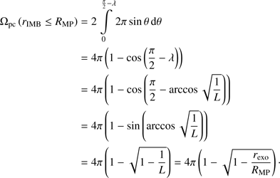 Mathematical equation: $$ \begin{array}{l}{\mathrm{\Omega }}_{\mathrm{pc}}\left({r}_{\mathrm{IMB}}\le {R}_{\mathrm{MP}}\right)=2\underset{0}{\overset{\frac{\pi }{2}-\lambda }{\int }}2\pi \thinspace \mathrm{sin}\theta \thinspace \mathrm{d}\theta \\ =4\pi \left(1-\mathrm{cos}\left(\frac{\pi }{2}-\lambda \right)\right)\\ =4\pi \left(1-\mathrm{cos}\left(\frac{\pi }{2}-\mathrm{arccos}\sqrt{\frac{1}{L}}\right)\right)\\ =4\pi \left(1-\mathrm{sin}\left(\mathrm{arccos}\sqrt{\frac{1}{L}}\right)\right)\\ =4\pi \left(1-\sqrt{1-\frac{1}{L}}\right)=4\pi \left(1-\sqrt{1-\frac{{r}_{\mathrm{exo}}}{{R}_{\mathrm{MP}}}}\right).\end{array} $$