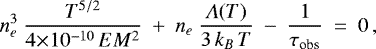 \begin{equation*} n_{e}^3~\frac{T^{5/2}}{4{\times}10^{-10}\,EM^2} ~&#x002B;~ n_{e}~\frac{{\rm{\varLambda}}(T)}{3\,k_B\,T} ~-~ \frac{1}{\tau_{\textrm{obs}}} ~=~ 0 \,,\end{equation*}