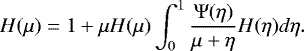 \begin{equation*}H(\mu) = 1 + \mu H(\mu) \int_0^1 \frac{\mathrm{\Psi}(\eta)}{\mu + \eta} H(\eta) d\eta. \end{equation*}