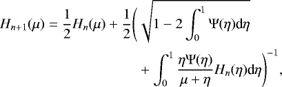 \begin{equation*}\begin{split} H_{n+1}(\mu) = \frac{1}{2} H_n(\mu) + \frac{1}{2}\Biggl(& \sqrt{1-2\int_0^1 \mathrm{\Psi}(\eta)\textrm{d}\eta} \\ &+ \int_0^1 \frac{\eta \mathrm{\Psi}(\eta)}{\mu + \eta} H_n(\eta) \textrm{d}\eta \Biggr)^{-1}, \end{split}\end{equation*}