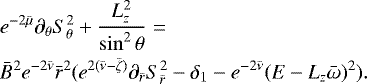 \begin{align*}\begin{split}& e^{-2{\bar{\mu}}}\pd_{\theta}S_{\theta}^2 + \frac{L_z^2}{\sin^2\theta} = \\ & {\bar{B}}^2 e^{-2{\bar{\nu}}}{\bar{r}}^2 ( e^{2({\bar{\nu}}-{\bar{\zeta}})} \pd_{{\bar{r}}}S_{{\bar{r}}}^2 -\delta_{1} - e^{-2{\bar{\nu}}}(E - L_z {\bar{\omega}})^2 ). \end{split}\end{align*}