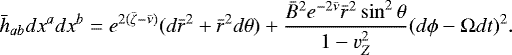 \begin{equation*}\bar{h}_{ab} dx^a dx^b = e^{2({\bar{\zeta}} - {\bar{\nu}})} (d{\bar{r}}^2 + {\bar{r}}^2 d\theta) + \frac{{\bar{B}}^2 e^{-2{\bar{\nu}}} {\bar{r}}^2 \sin^2\theta}{1-v_Z^2} (d\phi - \mathrm{\Omega} dt)^2. \end{equation*}
