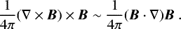 \begin{equation*} \frac{1}{4\pi}(\nabla \times \vec{B}) \times \vec{B} \sim \frac{1}{4\pi}(\vec{B} \cdot \nabla) \vec{B}\ . \end{equation*}