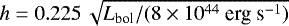 $h=0.225\,\sqrt{L_{\textrm{bol}}/(8 \times 10^{44}\ \textrm{erg\ s}^{-1})}$