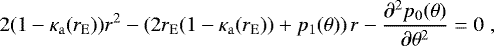 \begin{equation*} 2(1 - \kappa_{\mathrm{a}}(r_{\mathrm{E}})) r^2 -\left( 2 r_{\mathrm{E}}(1-\kappa_{\mathrm{a}}(r_{\mathrm{E}})) + p_1(\theta) \right) r - \dfrac{\partial^2 p_0(\theta)}{\partial \theta^2} = 0\;,\end{equation*}