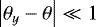 $\left| \theta_y - \theta \right| \ll 1$