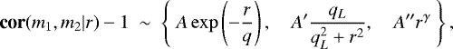 \begin{equation*} \textbf{cor}(m_1,m_2|r)-1\ \sim\ \left\{\ A\exp\left(-\frac{r}{q}\right), \quad A'\frac{q_L}{q_L^2 + r^2},\quad A'' r^{\gamma}\ \right\},\end{equation*}