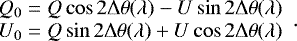 \begin{equation*} \begin{array}{l} \hskip-5pt Q_0 = Q \cos 2\mathrm{\Delta}\theta(\lambda) - U \sin 2\mathrm{\Delta}\theta(\lambda) \\ \hskip-5pt U_0 = Q \sin 2\mathrm{\Delta}\theta(\lambda) + U \cos 2\mathrm{\Delta}\theta(\lambda) \end{array} .\end{equation*}