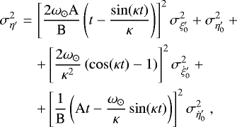 \begin{eqnarray*}\sigma^2_{\eta^{\prime}}& = & \left[ \displaystyle\frac{2 \omega_{\odot} \mbox{A}}{\mbox{B}} \left( t - \displaystyle\frac{\sin (\kappa t)}{\kappa} \right) \right]^2 \sigma^2_{\xi^{\prime}_0} &#x002B; \sigma^2_{\eta^{\prime}_0} &#x002B; \nonumber \\ & & &#x002B; \left[ \displaystyle\frac{2 \omega_{\odot}}{\kappa^2} \left( \cos (\kappa t) - 1 \right) \right]^2 \sigma^2_{\dot{\xi}^{\prime}_0} &#x002B; \nonumber \\ & & &#x002B; \left[ \displaystyle\frac{1}{\mbox{B}} \left( \mbox{A} t - \displaystyle\frac{\omega_{\odot}}{\kappa} \sin (\kappa t) \right) \right]^2 \sigma^2_{\dot{\eta}^{\prime}_0}~, \end{eqnarray*}