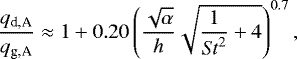 \begin{equation*} \frac{q_{\textrm{d,A}}}{q_{\textrm{g,A}}} \approx 1+ 0.20 \left(\frac{\sqrt{\alpha}}{h}\sqrt{\frac{1}{ \mathit{St}^2}+4} \right)^{0.7},\end{equation*}