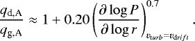 \begin{equation*} \frac{q_{\textrm{d,A}}}{q_{\textrm{g,A}}} \approx 1+ 0.20 \left(\frac{\partial \log P}{\partial \log r} \right)^{0.7}_{v_{{\mathrm turb}} = v_{{\mathrm drift}}}.\end{equation*}