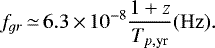 \begin{equation*} {f_{gr}}\,{\simeq}\,6.3\,{\times}\,{10^{-8}}\frac{1+z}{T_{p,\textrm{yr}}} ({\rm{Hz}}). \end{equation*}