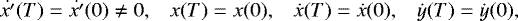 \begin{equation*}\begin{array}{llll} \hspace*{-4pt} \dot {x'}(T)=\dot {x'}(0)\neq0,&x(T)=x(0),&\dot{x}(T)=\dot{x}(0),&\dot{y}(T)=\dot{y}(0), \end{array}\end{equation*}