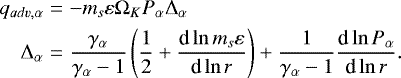 \begin{eqnarray*} q_{adv,\alpha} &= & - m_s \varepsilon \mathrm{\Omega}_K P_{\alpha} \mathrm{\Delta}_{\alpha} \nonumber \\ \mathrm{\Delta}_{\alpha} &=& \frac{\gamma_{\alpha}}{\gamma_{\alpha}-1} \left (\frac{1}{2} &#x002B; \frac{\text{d} \ln m_s \varepsilon}{\text{d} \ln r} \right ) &#x002B; \frac{1}{\gamma_{\alpha}-1} \frac{\text{d} \ln P_{\alpha}}{\text{d} \ln r}.\end{eqnarray*}