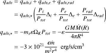 \begin{eqnarray*} q_{adv} &= & q_{adv,i} &#x002B; q_{adv,e} &#x002B;q_{adv,rad} \nonumber \\ &= & q_{adv,*} \left (\frac{P_i}{P_{tot}} \mathrm{\Delta}_i &#x002B; \frac{P_e}{P_{tot}} \mathrm{\Delta}_e &#x002B; \frac{P_{rad}}{P_{tot}} \mathrm{\Delta}_{rad} \right )\\ q_{adv,*} &= & - m_s \varepsilon \mathrm{\Omega}_K P_{tot} = - \varepsilon \frac{G M \dot M(R)}{4 \pi R^4} \nonumber \\ &=& - 3\times 10^{21} \frac{\epsilon \dot{m}}{m^2 r^{4}}~~ \text{erg/s/cm$^{3}$} \nonumber \end{eqnarray*}