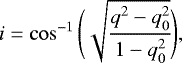 \begin{equation*}i = \cos ^{ - 1} \Bigg(\sqrt{\cfrac{q^2 - q_0^2}{1-q_0^2}}\Bigg), \end{equation*}