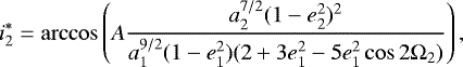 \begin{eqnarray*} i^{*}_{2} = \arccos \left(A \frac{a_{2}^{7/2}(1 - e_{2}^{2})^{2}}{a_{1}^{9/2}(1 - e_{1}^{2})(2 + 3e_{1}^{2} - 5e_{1}^{2} \cos2\mathrm{\Omega}_{2})} \right),\end{eqnarray*}