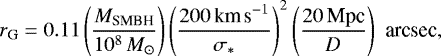 Mathematical equation: \begin{equation*} r_{\textrm{G}} = 0.11 \left(\frac{M_{\textrm{SMBH}}}{10^8\,{ M_{\odot}}}\right) \left(\frac{200\,\textrm{km\,s}^{-1}}{\sigma_*}\right)^2 \left(\frac{20\,\textrm{Mpc}}{D}\right) \,\, \textrm{arcsec}, \end{equation*}