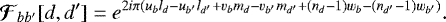 Mathematical equation: \begin{align*} {\bm{\mathcal{F}}}_{bb'}[d,d'] &= e^{2i\pi \left(u_b l_d - u_{b'} l_{d'} + v_b m_d - v_{b'} m_{d'} + \left(n_d-1\right)w_b -\left(n_{d'}-1\right) w_{b'}\right)}. \end{align*}