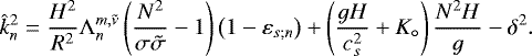 \begin{equation*} \hat{k}_n^2 = \frac{H^2}{R^2} \mathrm{\Lambda}_n^{m,\tilde{\nu}} \left(\frac{N^2}{\sigma \tilde{\sigma}} - 1 \right) \left(1 - \varepsilon_{s; n} \right) + \left(\frac{g H}{c_s^2} + K_{\circ} \right) \frac{N^2 H}{g} - \delta^2. \end{equation*}