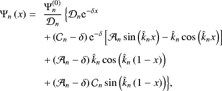 \begin{equation*} \begin{array}{@{}ll} \displaystyle \mathrm{\Psi}_n \left(x \right) = & \! \! \displaystyle \frac{\mathrm{\Psi}_n^{(0)}}{\mathcal{D}_n} \left\{ \mathcal{D}_n \textrm{e}^{- \delta x} \right. \\[0.3cm] & \! \! \displaystyle \left. &#x002B; \left(\mathcal{C}_n - \delta \right) \textrm{e}^{-\delta} \left[\mathcal{A}_n \sin \left(\hat{k}_n x \right) - \hat{k}_n \cos \left(\hat{k}_n x \right) \right] \right. \\[0.3cm] & \! \! \displaystyle \left. &#x002B; \left(\mathcal{A}_n - \delta \right) \hat{k}_n \cos \left(\hat{k}_n \left(1 - x \right) \right) \right. \\[0.3cm] & \! \! \displaystyle \left. &#x002B; \left(\mathcal{A}_n - \delta \right) \mathcal{C}_n \sin \left(\hat{k}_n \left(1 - x \right) \right) \right\} \!, \end{array}\end{equation*}