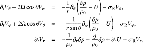 \begin{equation*} \begin{array}{@{}rcl} \displaystyle \partial_t V_{\theta} - 2 \mathrm{\Omega} \cos \theta V_{\varphi} & = & \displaystyle - \frac{1}{r} \partial_{\theta} \left(\frac{\delta p}{\rho_0} - U \right) - \sigma_{\textrm{R}} V_{\theta}, \\[0.3cm] \displaystyle \partial_t V_{\varphi} &#x002B; 2 \mathrm{\Omega} \cos \theta V_{\theta} & = & \displaystyle - \frac{1}{r \sin \theta} \partial_{\varphi} \left(\frac{\delta p}{\rho_0} - U \right) - \sigma_{\textrm{R}} V_{\varphi}, \\[0.3cm] \displaystyle \partial_t V_r & = & \displaystyle - \frac{1}{\rho_0} \partial_r \delta p - \frac{g}{\rho_0} \delta \rho &#x002B; \partial_r U - \sigma_{\textrm{R}} V_r, \end{array}\end{equation*}
