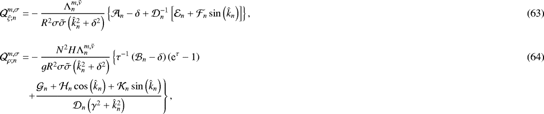 \begin{align}\mathcal{Q}_{\xi; n}^{m,\sigma} = & - \frac{\mathrm{\Lambda}_n^{m,\tilde{\nu}}}{R^2 \sigma \tilde{\sigma} \left(\hat{k}_n^2 &#x002B; \delta^2 \right)} \left\{ \mathcal{A}_n - \delta &#x002B; \mathcal{D}_n^{-1} \left[\mathcal{E}_n &#x002B; \mathcal{F}_n \sin \left(\hat{k}_n \right) \right] \right\}, \\[0.3cm]\mathcal{Q}_{\rho; n}^{m,\sigma} = & \displaystyle - \frac{N^2 H \mathrm{\Lambda}_n^{m,\tilde{\nu}}}{g R^2 \sigma \tilde{\sigma} \left(\hat{k}_n^2 &#x002B; \delta^2 \right)} \left\{ \tau^{-1} \left(\mathcal{B}_n - \delta \right) \left(\textrm{e}^{\tau} - 1 \right) \right. \\ & \! \! \left. &#x002B; \frac{\mathcal{G}_n &#x002B; \mathcal{H}_n \cos \left(\hat{k}_n \right) &#x002B; \mathcal{K}_n \sin \left(\hat{k}_n \right) }{\mathcal{D}_n \left(\gamma^2 &#x002B; \hat{k}_n^2 \right) } \right\}, \nonumber \end{align}