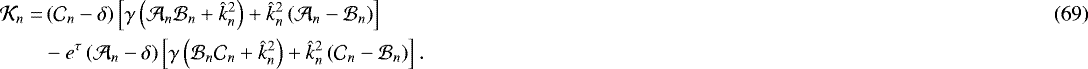 \begin{align}\mathcal{K}_n = & \left(\mathcal{C}_n - \delta \right) \left[\gamma \left(\mathcal{A}_n \mathcal{B}_n &#x002B; \hat{k}_n^2 \right) &#x002B; \hat{k}_n^2 \left(\mathcal{A}_n - \mathcal{B}_n \right) \right] \\ & - e^{\tau} \left(\mathcal{A}_n - \delta \right) \left[\gamma \left(\mathcal{B}_n \mathcal{C}_n &#x002B; \hat{k}_n^2 \right) &#x002B; \hat{k}_n^2 \left(\mathcal{C}_n - \mathcal{B}_n \right) \right]. \nonumber \end{align}