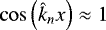 $ \cos \left(\hat{k}_n x \right) \approx 1 $