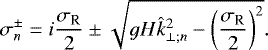 \begin{equation*} \sigma_n^{\pm} = i \frac{\sigma_{\textrm{R}}}{2} \pm \sqrt{ g H \hat{k}_{\perp; n}^2 - \left(\frac{\sigma_{\textrm{R}}}{2} \right)^2 } .\end{equation*}