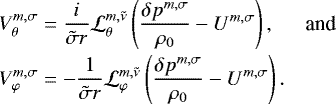 \begin{equation*} \begin{array}{@{}lr} \displaystyle V_{\theta}^{m,\sigma} = \frac{i}{\tilde{\sigma} r } \mathcal{L}_{\theta}^{m,\tilde{\nu}} \left(\frac{\delta p^{m,\sigma}}{\rho_0} - U^{m,\sigma} \right), & \mbox{and} \\[0.3cm] \displaystyle V_{\varphi}^{m,\sigma} = - \frac{1}{\tilde{\sigma}r} \mathcal{L}_{\varphi}^{m,\tilde{\nu}} \left(\frac{\delta p^{m,\sigma}}{\rho_0} - U^{m,\sigma} \right). \end{array} \end{equation*}