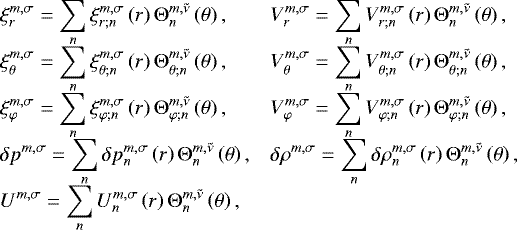\begin{equation*} \begin{array}{@{}ll} \displaystyle \xi_r^{m,\sigma } = \sum_n \xi_{r;n}^{m,\sigma} \left(r \right) \mathrm{\Theta}_n^{m,\tilde{\nu}} \left(\theta \right), & \displaystyle V_r^{m,\sigma } = \sum_n V_{r;n}^{m,\sigma} \left(r \right) \mathrm{\Theta}_n^{m,\tilde{\nu}} \left(\theta \right), \\[0.3cm] \displaystyle \xi_{\theta}^{m,\sigma } = \sum_n \xi_{\theta;n}^{m,\sigma} \left(r \right) \mathrm{\Theta}_{\theta; n}^{m,\tilde{\nu}} \left(\theta \right), & \displaystyle V_{\theta}^{m,\sigma } = \sum_n V_{\theta;n}^{m,\sigma} \left(r \right) \mathrm{\Theta}_{\theta; n}^{m,\tilde{\nu}} \left(\theta \right), \\[0.3cm] \displaystyle \xi_{\varphi}^{m,\sigma } = \sum_n \xi_{\varphi;n}^{m,\sigma} \left(r \right) \mathrm{\Theta}_{\varphi; n}^{m,\tilde{\nu}} \left(\theta \right), & \displaystyle V_{\varphi}^{m,\sigma } = \sum_n V_{\varphi;n}^{m,\sigma} \left(r \right) \mathrm{\Theta}_{\varphi; n}^{m,\tilde{\nu}} \left(\theta \right), \\[0.3cm] \displaystyle \delta p^{m,\sigma } = \sum_n \delta p_n^{m,\sigma} \left(r \right) \mathrm{\Theta}_n^{m,\tilde{\nu}} \left(\theta \right), & \displaystyle \delta \rho^{m,\sigma } = \sum_n \delta \rho_n^{m,\sigma} \left(r \right) \mathrm{\Theta}_n^{m,\tilde{\nu}} \left(\theta \right), \\[0.3cm] \displaystyle U^{m,\sigma } = \sum_n U_n^{m,\sigma} \left(r \right) \mathrm{\Theta}_n^{m,\tilde{\nu}} \left(\theta \right), & \\[-20pt] \end{array}\end{equation*}
