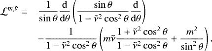 \begin{equation*} \begin{array}{@{}rl} \displaystyle \mathcal{L}^{m,\tilde{\nu}} = & \displaystyle \frac{1}{\sin \theta} \frac{{\mathrm{d}}}{{\mathrm{d}} \theta} \left(\frac{\sin \theta}{1 - \tilde{\nu}^2 \cos^2 \theta} \frac{{\mathrm{d}}}{{\mathrm{d}} \theta} \right) \\[0.3cm] & \displaystyle - \frac{1}{1 - \tilde{\nu}^2 \cos^2 \theta} \left(m \tilde{\nu} \frac{1 &#x002B; \tilde{\nu}^2 \cos^2 \theta}{1- \tilde{\nu}^2 \cos^2 \theta} &#x002B; \frac{m^2}{\sin^2 \theta} \right). \end{array} \end{equation*}
