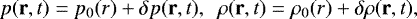 \begin{equation*} \begin{array}{@{}ll} p (\textbf{r}, t) = p_0 (r) + \delta p (\textbf{r}, t), & \! \! \rho (\textbf{r},t) = \rho_0 (r) + \delta \rho (\textbf{r}, t), \end{array} \end{equation*}