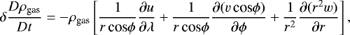 Mathematical equation: \begin{align*} \delta \frac{D\rho_{\textrm{gas}}}{Dt} = -\rho_{\textrm{gas}} \left [ \frac{1}{r\, \textrm{cos}\phi} \frac{\partial u}{\partial \lambda} + \frac{1}{r\, \textrm{cos} \phi} \frac{\partial(v\, \textrm{cos}\phi)}{\partial \phi} + \frac{1}{r^{2}} \frac{\partial (r^{2}w)}{\partial r} \right ], \end{align*}
