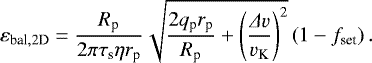 \begin{equation*} \varepsilon_{\textrm{bal},2\textrm{D}} = \frac{ R_{\textrm{p}}} { 2\pi \tau_{\textrm{s}} \eta r_{\textrm{p}} }\sqrt{ \frac{2 q_{\textrm{p}} r_{\textrm{p}} }{R_{\textrm{p}}} &#x002B; \left( \frac{ {{\Delta}} v }{v_{\textrm{K}} } \right)^2 } \left(1 -f_{\textrm{set}}\right).\end{equation*}
