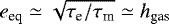 $e_{\textrm{eq}} \simeq \sqrt{\tau_{\textrm{e}}/\tau_{\textrm{m}}} \simeq h_{\textrm{gas}}$