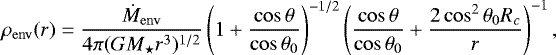 Mathematical equation: \begin{equation*} \rho_{\rm{env}}(r) = \frac{\dot M_{\rm{env}}}{4\pi(GM_{\star} r^3)^{1/2}} \left(1 + \frac{\cos\theta}{\cos\theta_0} \right)^{-1/2} \left( \frac{\cos\theta}{\cos\theta_0} + \frac{2\cos^2\theta_0R_c}{r} \right)^{-1}, \end{equation*}
