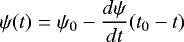 \begin{equation*} \psi(t) = \psi_{0} - \frac{d\psi}{dt}(t_{0}-t) \end{equation*}