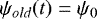 \begin{equation*} \psi_{old}(t) = \psi_{0} \end{equation*}