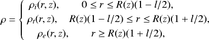 \begin{equation*} \rho = \left\{\begin{matrix} \rho_i(r,z), \qquad 0 \leq r \leq R(z)(1-l/2), \qquad\quad \vspace*{1mm}\\ \; \rho_t(r,z), \quad R(z)(1-l/2) \leq r \leq R(z)(1+l/2), \vspace*{1mm}\\ \rho_e(r,z), \qquad r \geq R(z)(1 + l/2), \qquad\quad \qquad \end{matrix} \right.\end{equation*}