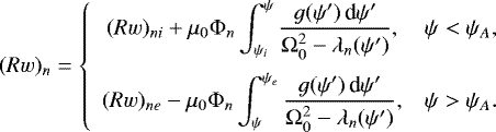 \begin{equation*} (Rw)_n = \left\{\begin{array}{cc}\displaystyle (Rw)_{ni} + \mu_0\mathrm{\Phi}_n \int_{\psi_i}^{\psi}\frac{g(\psi')\,\textrm{d}\psi'} {\mathrm{\Omega}_0^2 - \lambda_n(\psi')}, & \psi < \psi_A, \vspace*{2mm}\\ \displaystyle (Rw)_{ne} - \mu_0\mathrm{\Phi}_n\int_{\psi}^{\psi_e}\frac{g(\psi')\,\textrm{d}\psi'} {\mathrm{\Omega}_0^2 - \lambda_n(\psi')}, & \psi > \psi_A. \end{array} \right.\end{equation*}