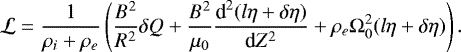 \begin{equation*} {\cal L} = \frac1{\rho_i + \rho_e}\left(\frac{B^2}{R^2}\delta Q + \frac{B^2}{\mu_0} \frac{\textrm{d}^2(l\eta+\delta\eta)}{\textrm{d}Z^2} + \rho_e\mathrm{\Omega}_0^2(l\eta+\delta\eta)\right).\end{equation*}