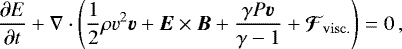 Mathematical equation: \begin{equation*} \frac{\partial E}{\partial t} + \nabla \cdot \left( \frac{1}{2}\rho v^{2}\vec{v} + \vec{E}\times\vec{B} + \frac{\gamma P\vec{v}}{\gamma -1} + \vec{\mathcal{F}}_{\mathrm{visc.}} \right) = 0\, ,\end{equation*}