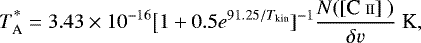 \begin{equation*}T_{\textrm{A}}^{\textrm{*}} = 3.43 \times 10^{-16} \big[1 &#x002B; 0.5e^{91.25/T_{\textrm{kin}}}]^{-1} \frac{N(\hbox{\textrm{[C {\scriptsize II}]}}\ )}{\delta v}~\textrm{K}, \vspace*{-10pt}\end{equation*}