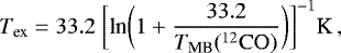 \begin{equation*} T_{\textrm{ex}} = 33.2~\bigg[\textrm{ln}\bigg(1 &#x002B;\frac{33.2}{T_{\textrm{MB}}(^{12}\mathrm{CO})}\bigg)\bigg]^{-1} \textrm{K}\,, \vspace*{-6pt}\end{equation*}